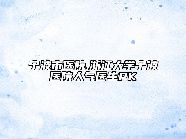 寧波市醫(yī)院,浙江大學(xué)寧波醫(yī)院人氣醫(yī)生PK
