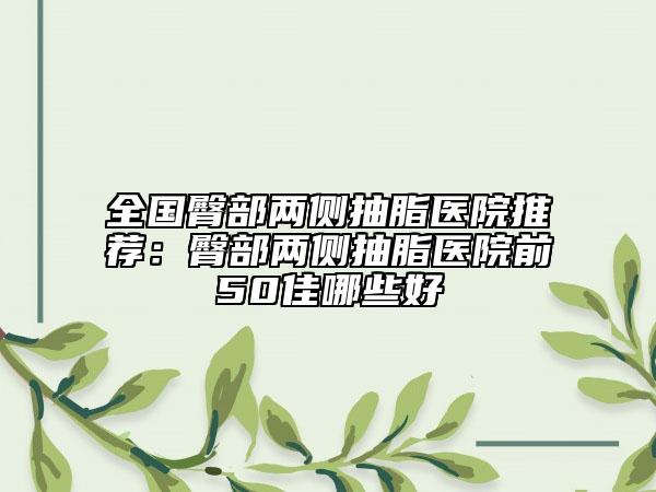全國臀部兩側(cè)抽脂醫(yī)院推薦：臀部兩側(cè)抽脂醫(yī)院前50佳哪些好