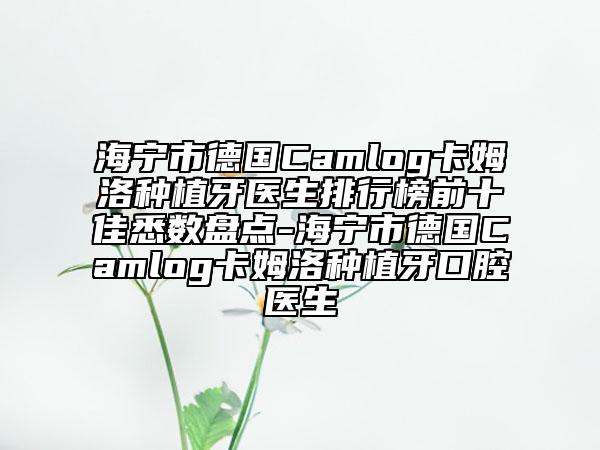 海寧市德國Camlog卡姆洛種植牙醫(yī)生排行榜前十佳悉數(shù)盤點-海寧市德國Camlog卡姆洛種植牙口腔醫(yī)生