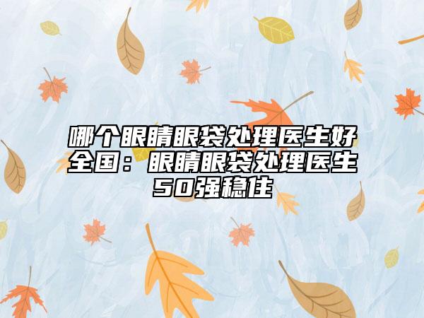 哪個(gè)眼睛眼袋處理醫(yī)生好全國:眼睛眼袋處理醫(yī)生50強(qiáng)穩(wěn)住