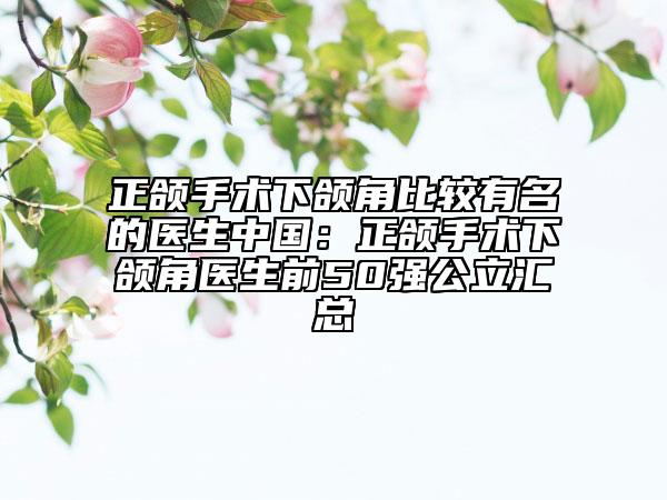 正頜手術(shù)下頜角比較有名的醫(yī)生中國(guó)：正頜手術(shù)下頜角醫(yī)生前50強(qiáng)公立匯總