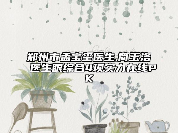 鄭州市孟寶璽醫(yī)生,簡(jiǎn)玉洛醫(yī)生眼綜合4項(xiàng)實(shí)力在線PK