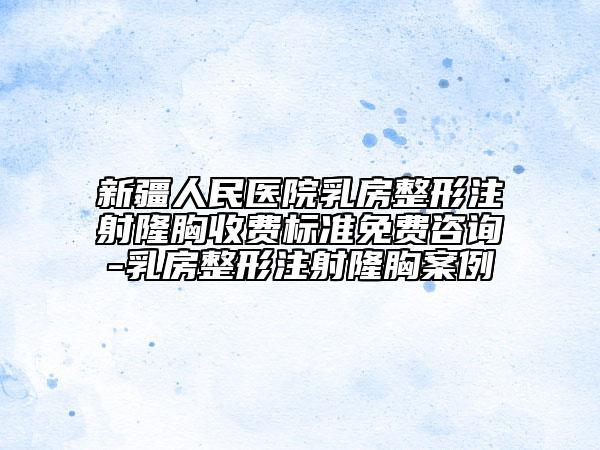 新疆人民醫(yī)院乳房整形注射隆胸收費(fèi)標(biāo)準(zhǔn)免費(fèi)咨詢-乳房整形注射隆胸案例