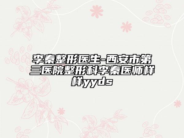 李秦整形醫(yī)生-西安市第三醫(yī)院整形科李秦醫(yī)師樣樣yyds