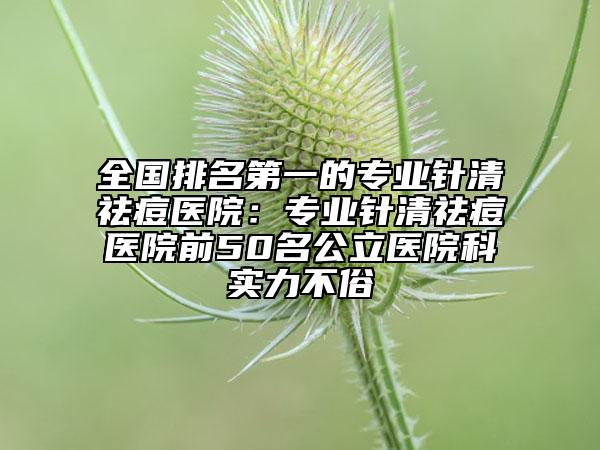 全國排名第一的專業(yè)針清祛痘醫(yī)院:專業(yè)針清祛痘醫(yī)院前50名公立醫(yī)院科實力不俗