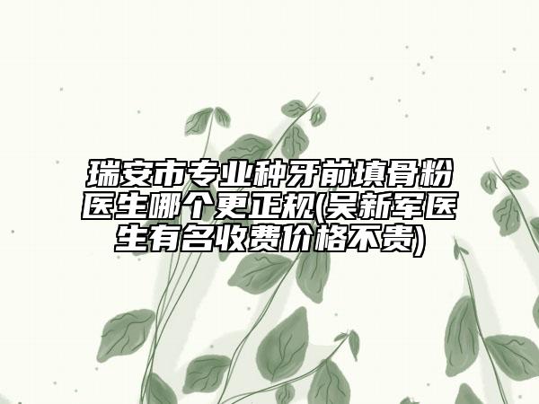 瑞安市專業(yè)種牙前填骨粉醫(yī)生哪個(gè)更正規(guī)(吳新軍醫(yī)生有名收費(fèi)價(jià)格不貴)
