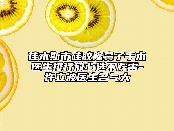 佳木斯市硅膠隆鼻子手術(shù)醫(yī)生排行放心選不踩雷-許立波醫(yī)生名氣大