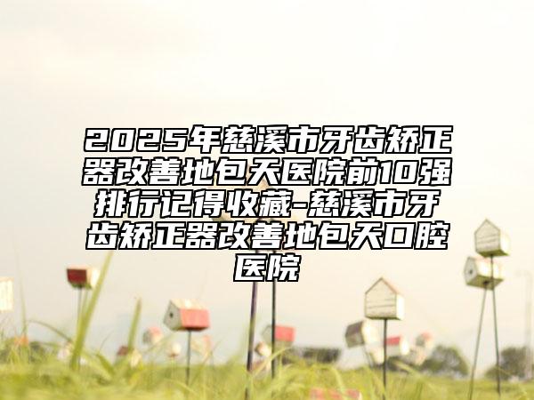2025年慈溪市牙齒矯正器改善地包天醫(yī)院前10強排行記得收藏-慈溪市牙齒矯正器改善地包天口腔醫(yī)院