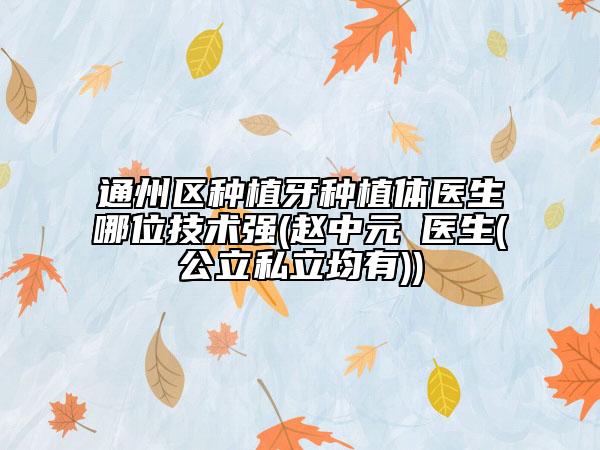 通州區(qū)種植牙種植體醫(yī)生哪位技術(shù)強(趙中元?醫(yī)生(公立私立均有))