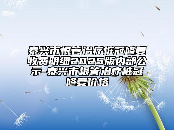 泰興市根管治療樁冠修復(fù)收費(fèi)明細(xì)2025版內(nèi)部公示-泰興市根管治療樁冠修復(fù)價格