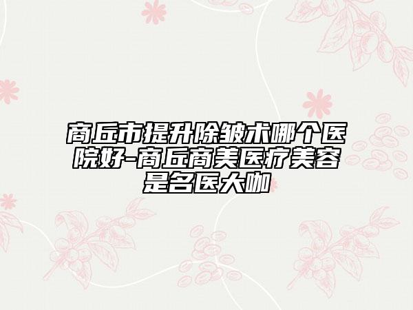 商丘市提升除皺術(shù)哪個(gè)醫(yī)院好-商丘商美醫(yī)療美容是名醫(yī)大咖