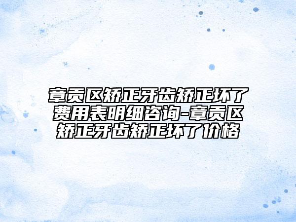 章貢區(qū)矯正牙齒矯正壞了費(fèi)用表明細(xì)咨詢-章貢區(qū)矯正牙齒矯正壞了價格