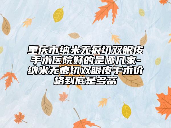 重慶市納米無痕切雙眼皮手術(shù)醫(yī)院好的是哪幾家-納米無痕切雙眼皮手術(shù)價格到底是多高