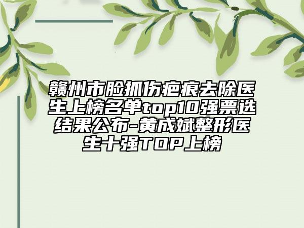贛州市臉抓傷疤痕去除醫(yī)生上榜名單top10強(qiáng)票選結(jié)果公布-黃成斌整形醫(yī)生十強(qiáng)TOP上榜