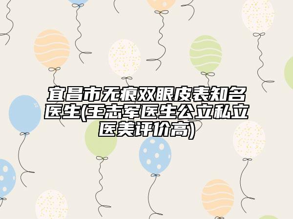 宜昌市無(wú)痕雙眼皮表知名醫(yī)生(王志軍醫(yī)生公立私立醫(yī)美評(píng)價(jià)高)