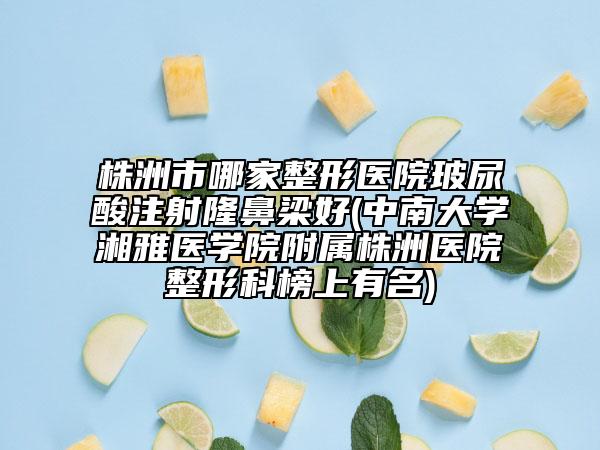 株洲市哪家整形醫(yī)院玻尿酸注射隆鼻梁好(中南大學(xué)湘雅醫(yī)學(xué)院附屬株洲醫(yī)院整形科榜上有名)