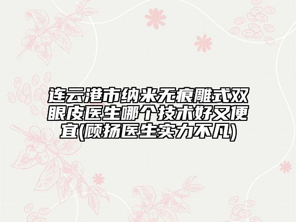 連云港市納米無痕雕式雙眼皮醫(yī)生哪個技術(shù)好又便宜(顧揚(yáng)醫(yī)生實(shí)力不凡)