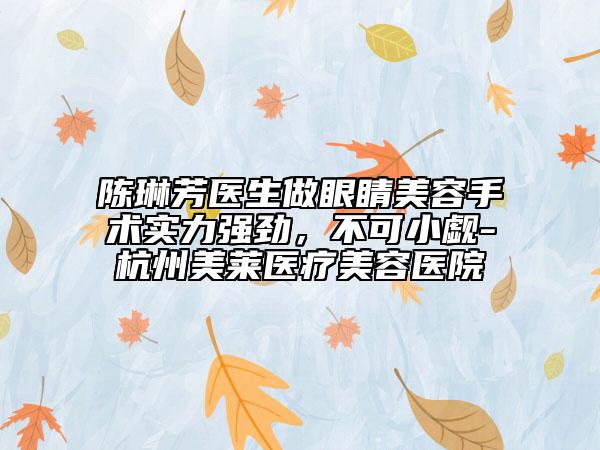 陳琳芳醫(yī)生做眼睛美容手術(shù)實(shí)力強(qiáng)勁，不可小覷-杭州美萊醫(yī)療美容醫(yī)院