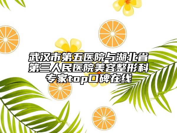 武漢市第五醫(yī)院與湖北省第三人民醫(yī)院美容整形科專家top口碑在線
