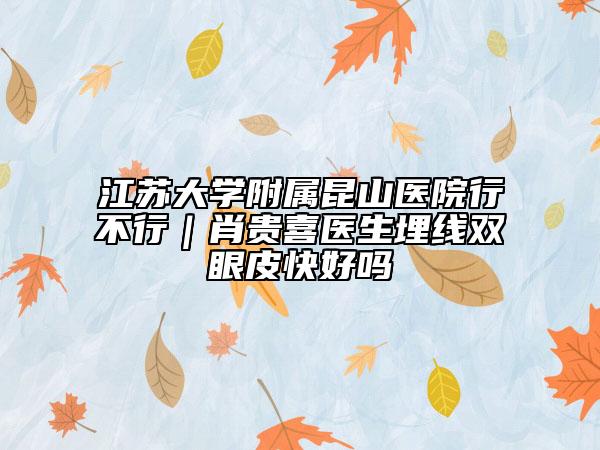 江蘇大學(xué)附屬昆山醫(yī)院行不行｜肖貴喜醫(yī)生埋線雙眼皮快好嗎