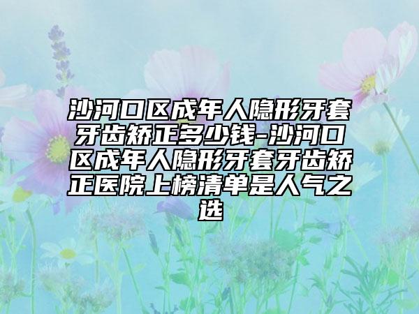 沙河口區(qū)成年人隱形牙套牙齒矯正多少錢-沙河口區(qū)成年人隱形牙套牙齒矯正醫(yī)院上榜清單是人氣之選