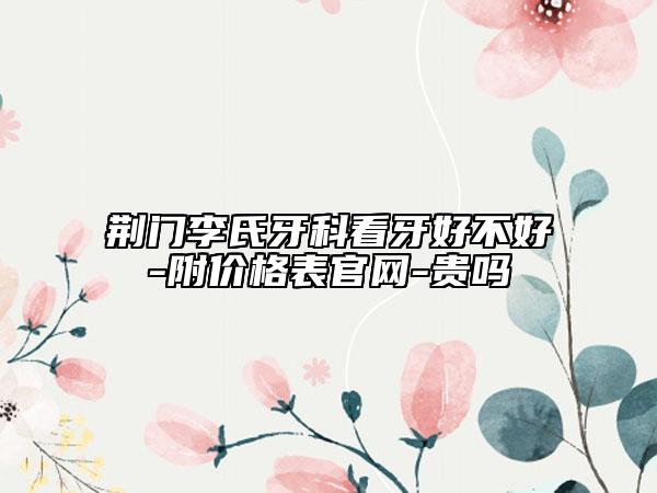 荊門李氏牙科看牙好不好-附價(jià)格表官網(wǎng)-貴嗎