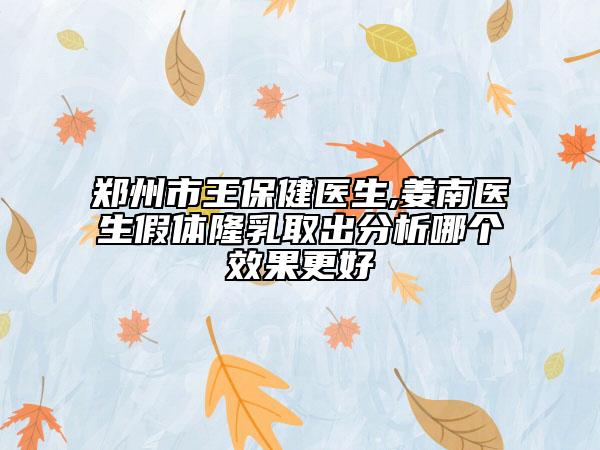 鄭州市王保健醫(yī)生,姜南醫(yī)生假體隆乳取出分析哪個(gè)效果更好
