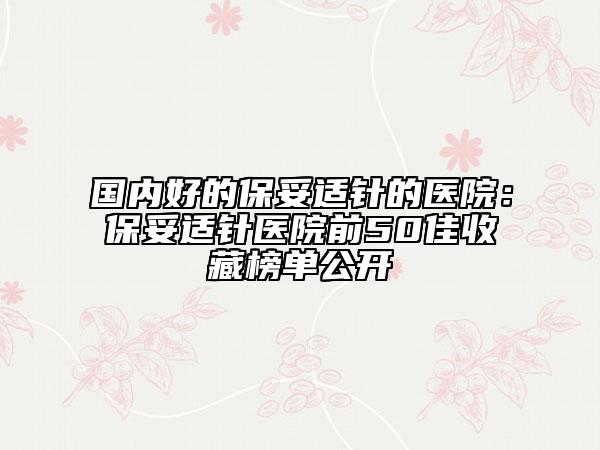 國(guó)內(nèi)好的保妥適針的醫(yī)院:保妥適針醫(yī)院前50佳收藏榜單公開