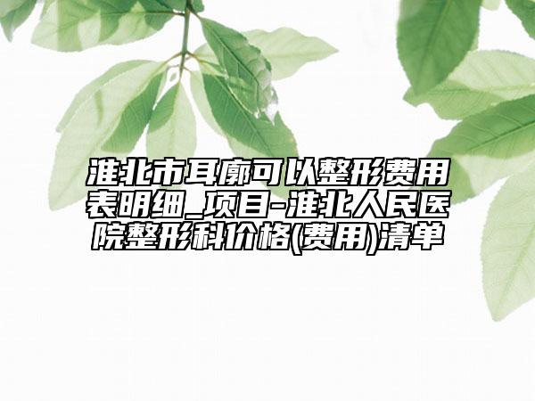 淮北市耳廓可以整形費(fèi)用表明細(xì)_項(xiàng)目-淮北人民醫(yī)院整形科價(jià)格(費(fèi)用)清單