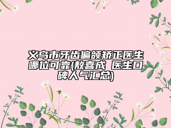 義烏市牙齒偏頜矯正醫(yī)生哪位可靠(敖喜成?醫(yī)生口碑人氣匯總)