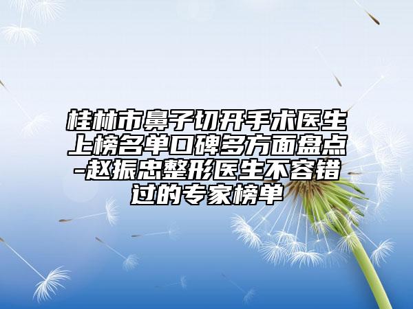 桂林市鼻子切開手術(shù)醫(yī)生上榜名單口碑多方面盤點(diǎn)-趙振忠整形醫(yī)生不容錯(cuò)過的專家榜單