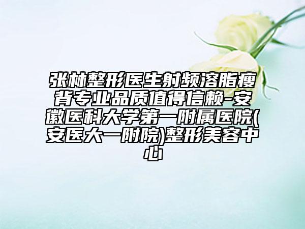 張林整形醫(yī)生射頻溶脂瘦背專業(yè)品質(zhì)值得信賴-安徽醫(yī)科大學(xué)第一附屬醫(yī)院(安醫(yī)大一附院)整形美容中心