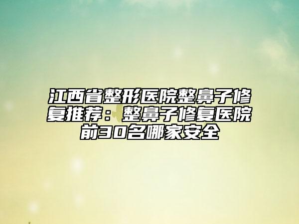 江西省整形醫(yī)院整鼻子修復推薦：整鼻子修復醫(yī)院前30名哪家安全