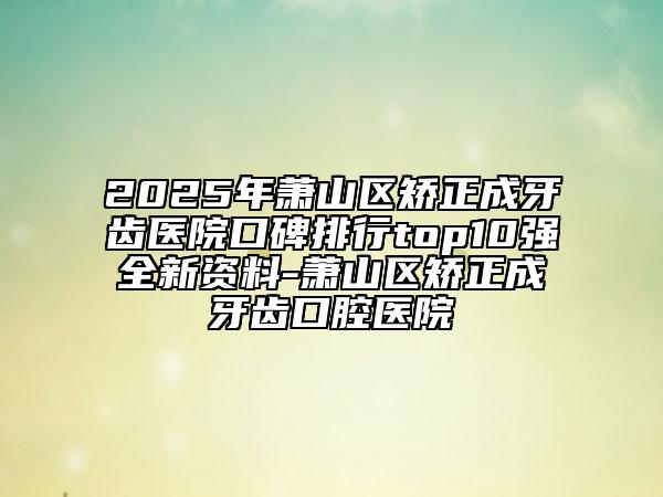 2025年蕭山區(qū)矯正成牙齒醫(yī)院口碑排行top10強(qiáng)全新資料-蕭山區(qū)矯正成牙齒口腔醫(yī)院