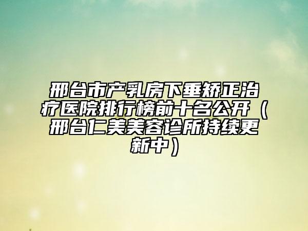 邢臺(tái)市產(chǎn)乳房下垂矯正治療醫(yī)院排行榜前十名公開(邢臺(tái)仁美美容診所持續(xù)更新中)