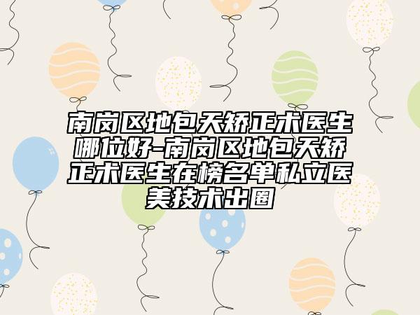 南崗區(qū)地包天矯正術(shù)醫(yī)生哪位好-南崗區(qū)地包天矯正術(shù)醫(yī)生在榜名單私立醫(yī)美技術(shù)出圈