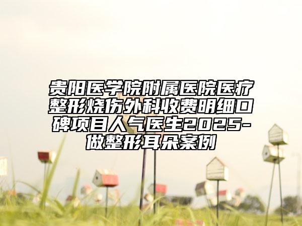 貴陽醫(yī)學(xué)院附屬醫(yī)院醫(yī)療整形燒傷外科收費(fèi)明細(xì)口碑項(xiàng)目人氣醫(yī)生2025-做整形耳朵案例