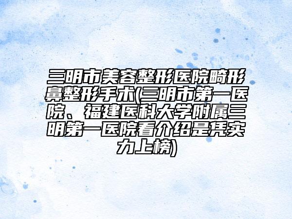 三明市美容整形醫(yī)院畸形鼻整形手術(三明市第一醫(yī)院、福建醫(yī)科大學附屬三明第一醫(yī)院看介紹是憑實力上榜)