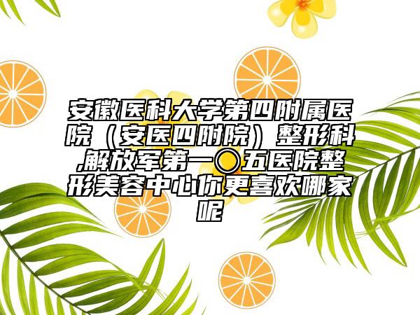 安徽醫(yī)科大學(xué)第四附屬醫(yī)院（安醫(yī)四附院）整形科,解放軍第一〇五醫(yī)院整形美容中心你更喜歡哪家呢