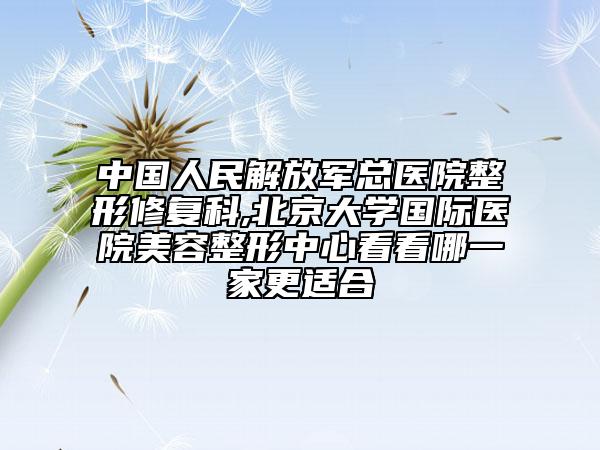 中國人民解放軍總醫(yī)院整形修復(fù)科,北京大學(xué)國際醫(yī)院美容整形中心看看哪一家更適合