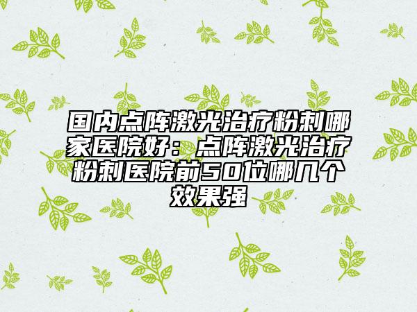國內(nèi)點陣激光治療粉刺哪家醫(yī)院好：點陣激光治療粉刺醫(yī)院前50位哪幾個效果強