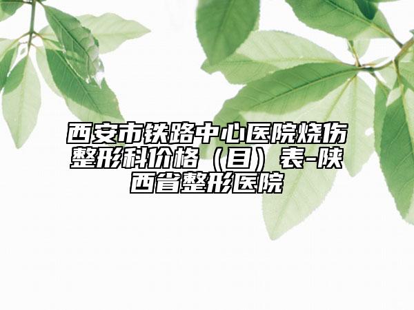 西安市鐵路中心醫(yī)院燒傷整形科價(jià)格(目)表-陜西省整形醫(yī)院
