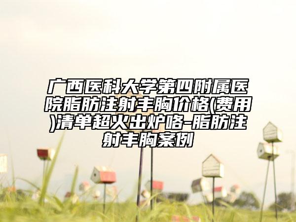 廣西醫(yī)科大學(xué)第四附屬醫(yī)院脂肪注射豐胸價(jià)格(費(fèi)用)清單超火出爐咯-脂肪注射豐胸案例