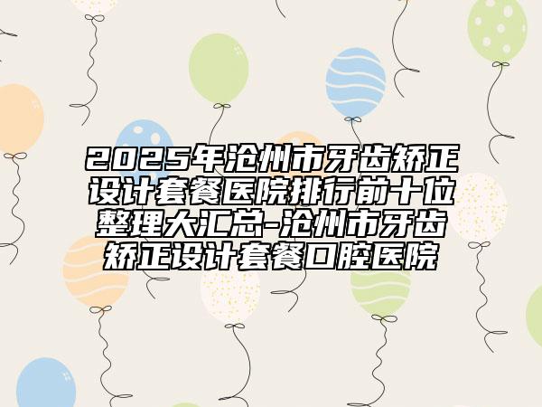 2025年滄州市牙齒矯正設(shè)計套餐醫(yī)院排行前十位整理大匯總-滄州市牙齒矯正設(shè)計套餐口腔醫(yī)院