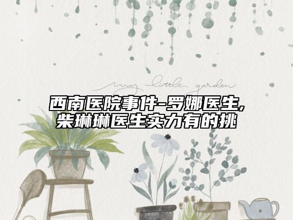 西南醫(yī)院事件-羅娜醫(yī)生,柴琳琳醫(yī)生實力有的挑