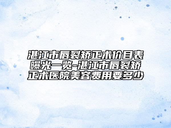 湛江市唇裂矯正術價目表曝光一覽-湛江市唇裂矯正術醫(yī)院美容費用要多少