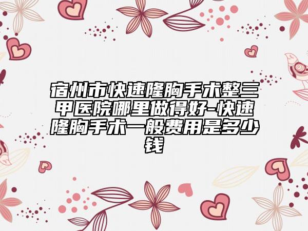 宿州市快速隆胸手術(shù)整三甲醫(yī)院哪里做得好-快速隆胸手術(shù)一般費(fèi)用是多少錢