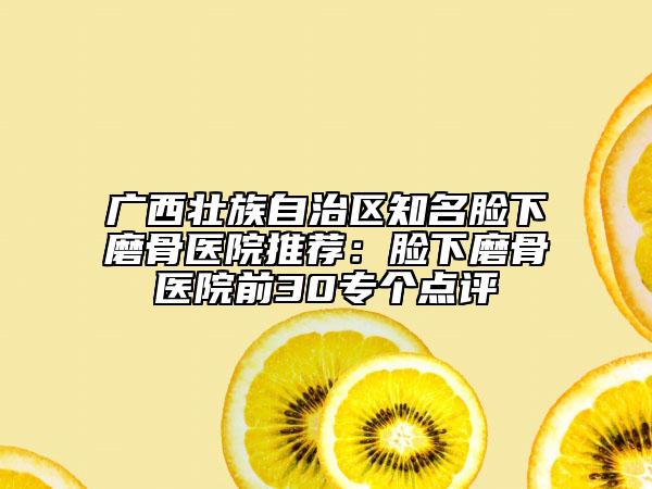 廣西壯族自治區(qū)知名臉下磨骨醫(yī)院推薦：臉下磨骨醫(yī)院前30專個點評