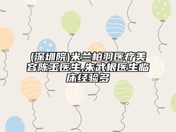 (深圳院)米蘭柏羽醫(yī)療美容陳玉醫(yī)生,朱武根醫(yī)生臨床經(jīng)驗多