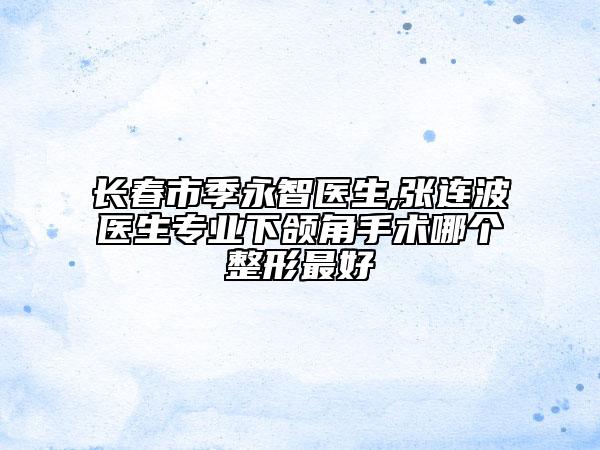 長春市季永智醫(yī)生,張連波醫(yī)生專業(yè)下頜角手術(shù)哪個整形最好